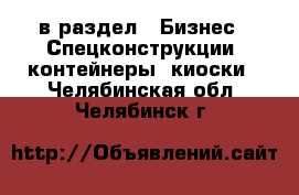  в раздел : Бизнес » Спецконструкции, контейнеры, киоски . Челябинская обл.,Челябинск г.